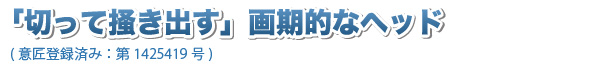 「切って掻きだす」画期的なヘッド